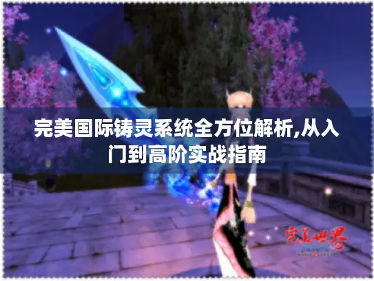 完美国际铸灵系统全方位解析,从入门到高阶实战指南