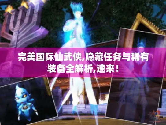 完美国际仙武侠,隐藏任务与稀有装备全解析,速来！