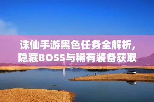 诛仙手游黑色任务全解析,隐藏BOSS与稀有装备获取指南