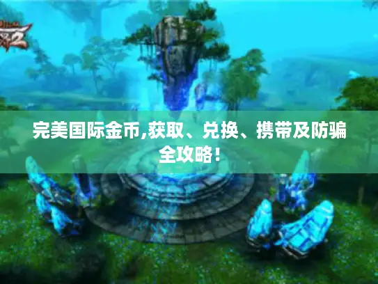 完美国际金币,获取、兑换、携带及防骗全攻略! 完美国际金币,获取、兑换、携带及防骗全攻略!