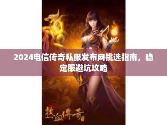 2024电信传奇私服发布网挑选指南，稳定服避坑攻略