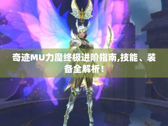 奇迹MU力魔终极进阶指南,技能、装备全解析! 奇迹MU力魔终极进阶指南,技能、装备全解析!
