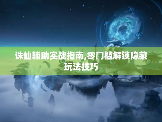 诛仙辅助实战指南,零门槛解锁隐藏玩法技巧
