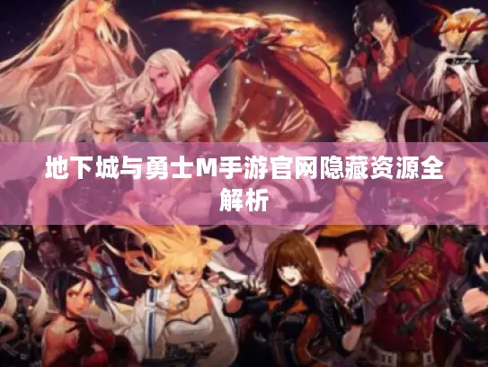 地下城与勇士M手游官网隐藏资源全解析