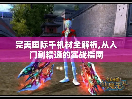 完美国际千机材全解析,从入门到精通的实战指南