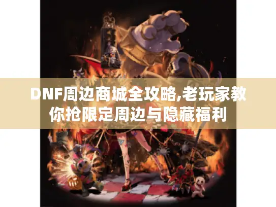 DNF周边商城全攻略,老玩家教你抢限定周边与隐藏福利