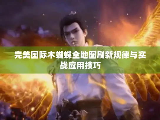 完美国际木蝴蝶全地图刷新规律与实战应用技巧 完美国际木蝴蝶全地图刷新规律与实战应用技巧