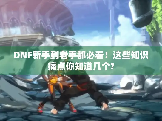 DNF新手到老手都必看!这些知识痛点你知道几个? DNF新手到老手都必看!这些知识痛点你知道几个?