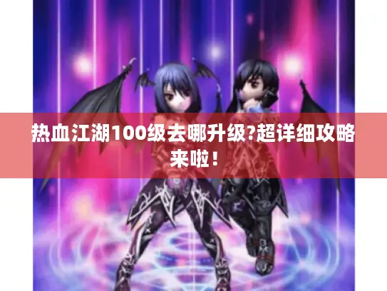 热血江湖100级去哪升级?超详细攻略来啦！