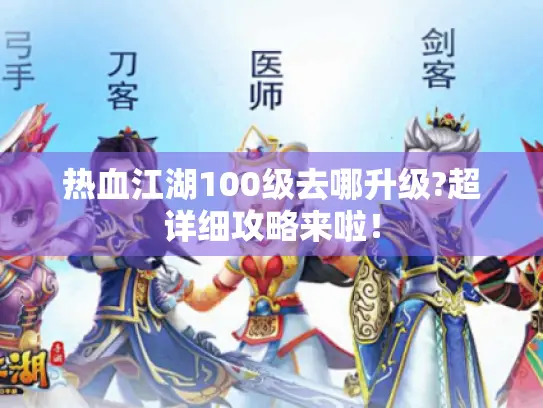 热血江湖100级去哪升级?超详细攻略来啦！