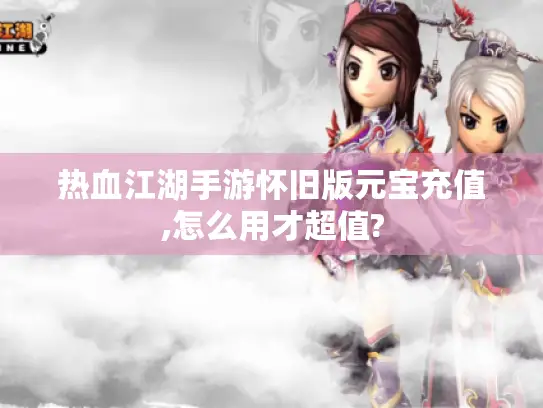 热血江湖手游怀旧版元宝充值,怎么用才超值? 热血江湖手游怀旧版元宝充值,怎么用才超值?