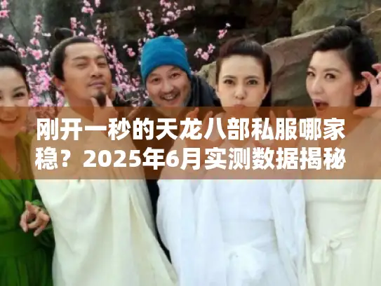 刚开一秒的天龙八部私服哪家稳?2025年6月实测数据揭秘 刚开一秒的天龙八部私服哪家稳?2025年6月实测数据揭秘