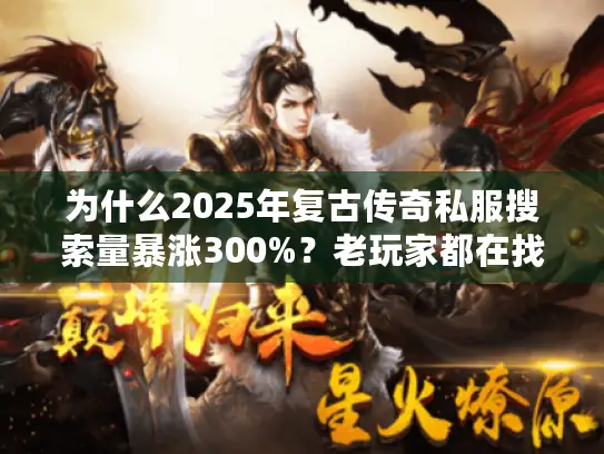为什么2025年复古传奇私服搜索量暴涨300%?老玩家都在找的这3个隐藏需求 为什么2025年复古传奇私服搜索量暴涨300%?老玩家都在找的这3个隐藏需求