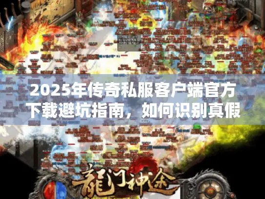 2025年传奇私服客户端官方下载避坑指南，如何识别真假官网与防劫持实战