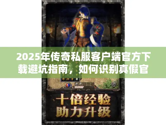2025年传奇私服客户端官方下载避坑指南，如何识别真假官网与防劫持实战