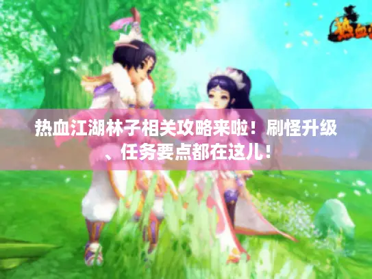 热血江湖林子相关攻略来啦！刷怪升级、任务要点都在这儿！