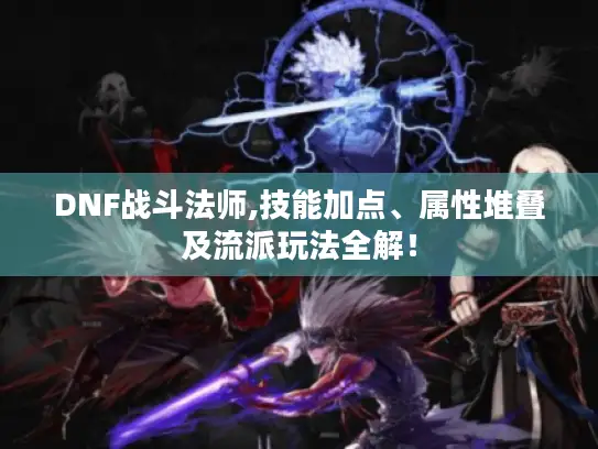 DNF战斗法师,技能加点、属性堆叠及流派玩法全解！