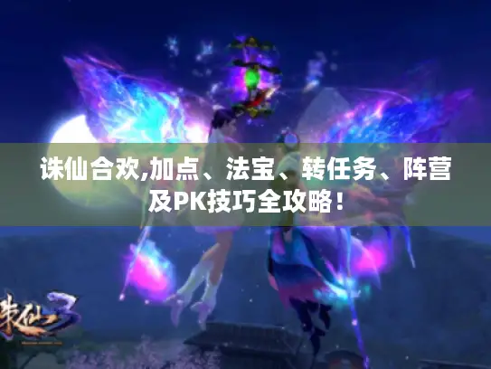 诛仙合欢,加点、法宝、转任务、阵营及PK技巧全攻略! 诛仙合欢,加点、法宝、转任务、阵营及PK技巧全攻略!