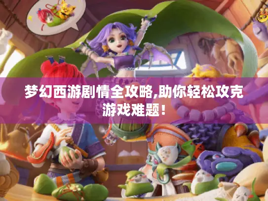 梦幻西游剧情全攻略,助你轻松攻克游戏难题！