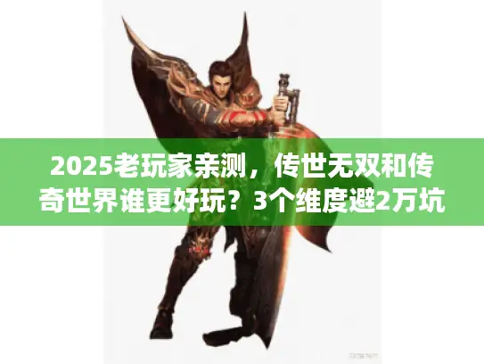 2025老玩家亲测，传世无双和传奇世界谁更好玩？3个维度避2万坑