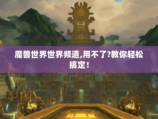 魔兽世界世界频道,用不了?教你轻松搞定! 魔兽世界世界频道,用不了?教你轻松搞定!