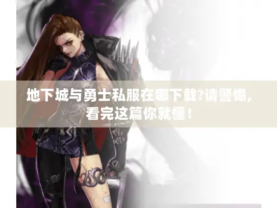 地下城与勇士私服在哪下载?请警惕,看完这篇你就懂！