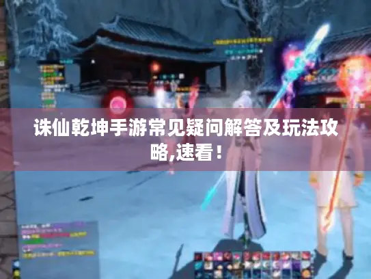 诛仙乾坤手游常见疑问解答及玩法攻略,速看！