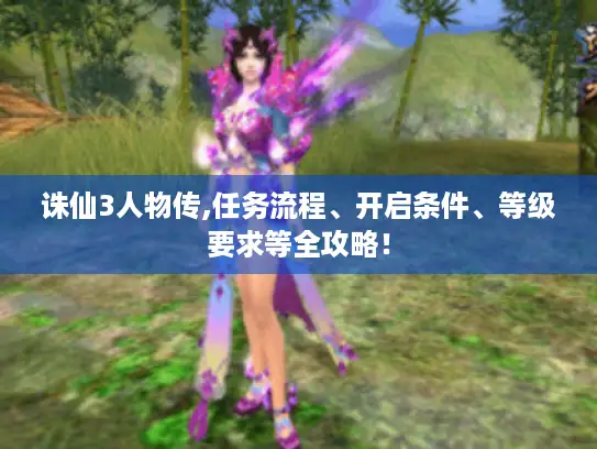 诛仙3人物传,任务流程、开启条件、等级要求等全攻略！