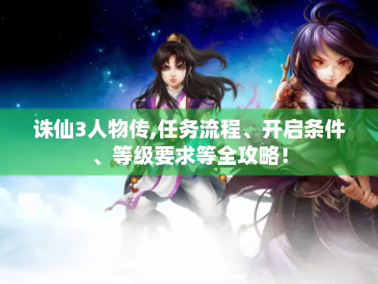 诛仙3人物传,任务流程、开启条件、等级要求等全攻略！