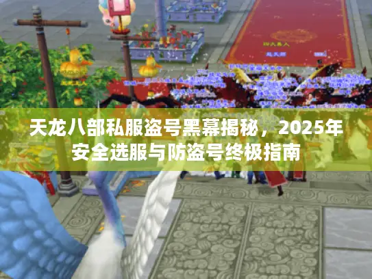 天龙八部私服盗号黑幕揭秘，2025年安全选服与防盗号终极指南