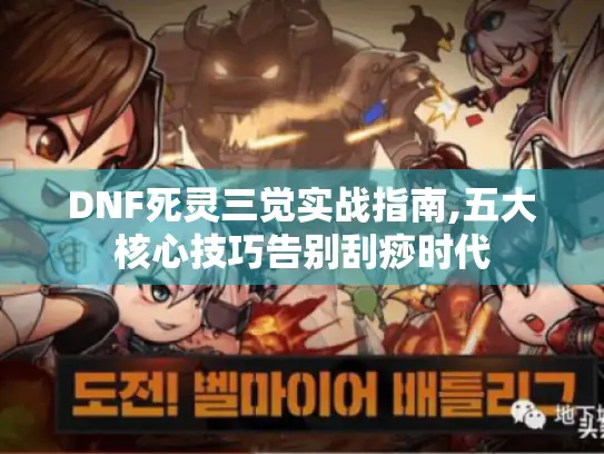 DNF死灵三觉实战指南,五大核心技巧告别刮痧时代