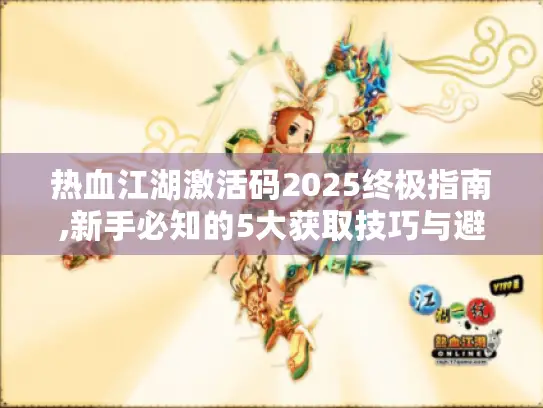 热血江湖激活码2025终极指南,新手必知的5大获取技巧与避坑攻略 热血江湖激活码2025终极指南,新手必知的5大获取技巧与避坑攻略