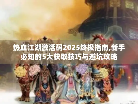热血江湖激活码2025终极指南,新手必知的5大获取技巧与避坑攻略 热血江湖激活码2025终极指南,新手必知的5大获取技巧与避坑攻略