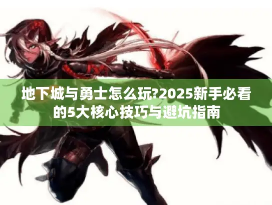 地下城与勇士怎么玩?2025新手必看的5大核心技巧与避坑指南