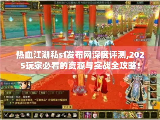 热血江湖私sf发布网深度评测,2025玩家必看的资源与实战全攻略！