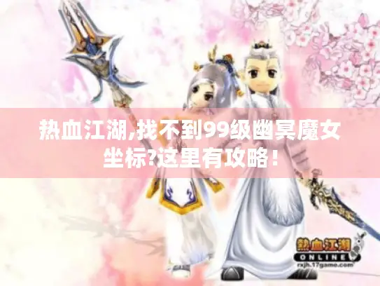 热血江湖,找不到99级幽冥魔女坐标?这里有攻略！