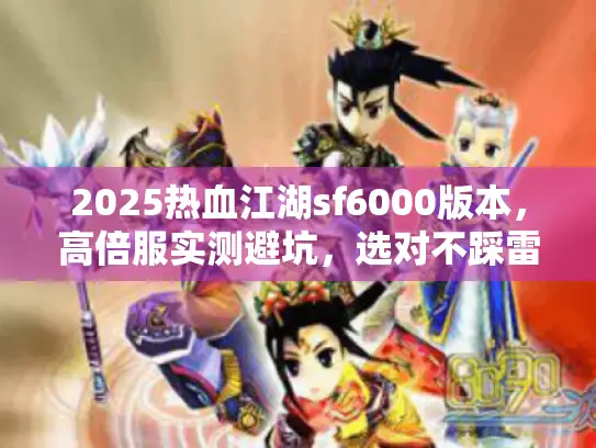 2025热血江湖sf6000版本,高倍服实测避坑,选对不踩雷 2025热血江湖sf6000版本,高倍服实测避坑,选对不踩雷