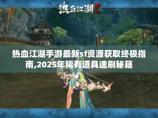 热血江湖手游最新sf资源获取终极指南,2025年稀有道具速刷秘籍