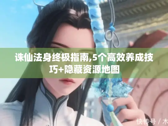 诛仙法身终极指南,5个高效养成技巧+隐藏资源地图