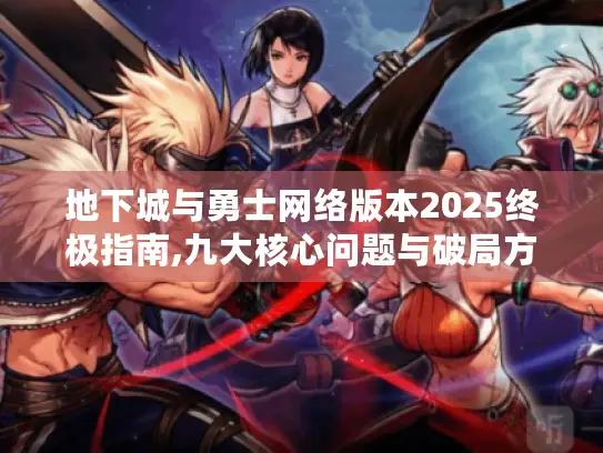 地下城与勇士网络版本2025终极指南,九大核心问题与破局方案 地下城与勇士网络版本2025终极指南,九大核心问题与破局方案
