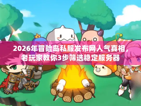 2026年冒险岛私服发布网人气真相，老玩家教你3步筛选稳定服务器