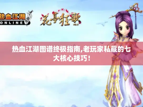 热血江湖图谱终极指南,老玩家私藏的七大核心技巧! 热血江湖图谱终极指南,老玩家私藏的七大核心技巧!