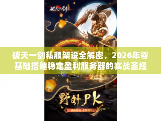 破天一剑私服架设全解密，2026年零基础搭建稳定盈利服务器的实战圣经