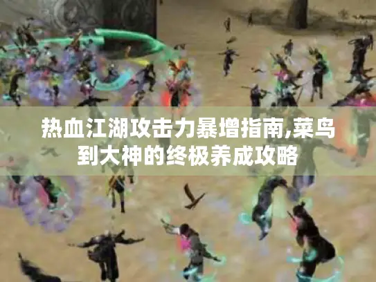 热血江湖攻击力暴增指南,菜鸟到大神的终极养成攻略 热血江湖攻击力暴增指南,菜鸟到大神的终极养成攻略