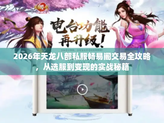 2026年天龙八部私服畅易阁交易全攻略，从选服到变现的实战秘籍