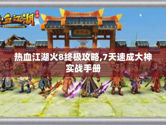 热血江湖火8终极攻略,7天速成大神实战手册