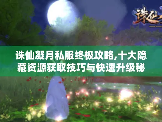 诛仙凝月私服终极攻略,十大隐藏资源获取技巧与快速升级秘籍 诛仙凝月私服终极攻略,十大隐藏资源获取技巧与快速升级秘籍