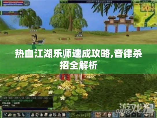 热血江湖乐师速成攻略,音律杀招全解析