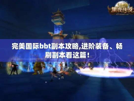 完美国际bbt副本攻略,进阶装备、畅刷副本看这篇! 完美国际bbt副本攻略,进阶装备、畅刷副本看这篇!