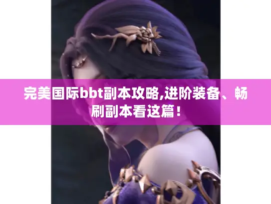 完美国际bbt副本攻略,进阶装备、畅刷副本看这篇! 完美国际bbt副本攻略,进阶装备、畅刷副本看这篇!